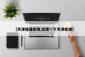【天津福建疫情,百度一下天津疫情】