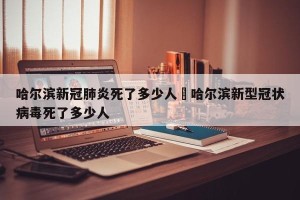 哈尔滨新冠肺炎死了多少人›哈尔滨新型冠状病毒死了多少人