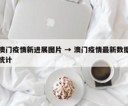 澳门疫情新进展图片 → 澳门疫情最新数据统计