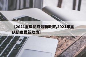 【2021重庆防疫最新政策,2021年重庆防疫最新政策】