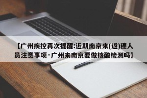 【广州疾控再次提醒:近期南京来(返)穗人员注意事项·广州来南京要做核酸检测吗】