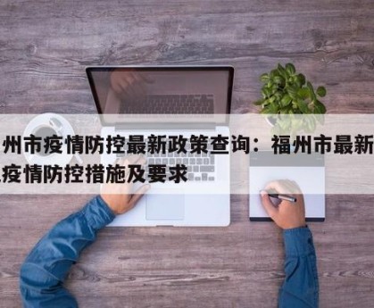 福州市疫情防控最新政策查询：福州市最新新冠疫情防控措施及要求
