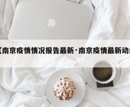 【南京疫情情况报告最新·南京疫情最新动向】