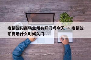 疫情沈阳商场兰州有开门吗今天 → 疫情沈阳商场什么时候关门