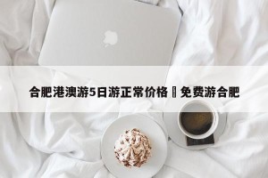 合肥港澳游5日游正常价格›免费游合肥