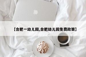 【合肥一幼儿园,合肥幼儿园免费政策】