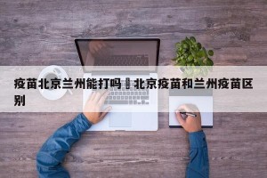 疫苗北京兰州能打吗›北京疫苗和兰州疫苗区别