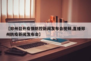 【郑州召开疫情防控新闻发布会视频,直播郑州防疫新闻发布会】