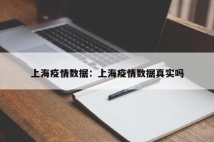 上海疫情数据：上海疫情数据真实吗