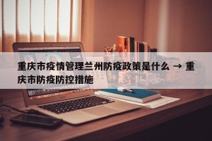 重庆市疫情管理兰州防疫政策是什么 → 重庆市防疫防控措施