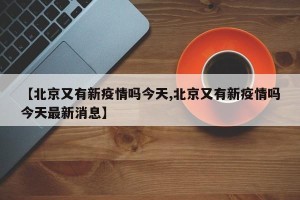 【北京又有新疫情吗今天,北京又有新疫情吗今天最新消息】