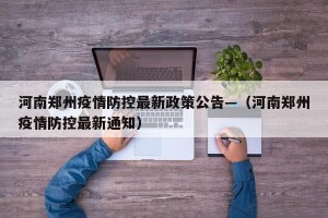河南郑州疫情防控最新政策公告—（河南郑州疫情防控最新通知）