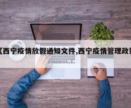 【西宁疫情放假通知文件,西宁疫情管理政策】