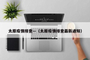 太原疫情排查—（太原疫情排查最新通知）