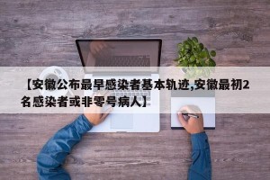 【安徽公布最早感染者基本轨迹,安徽最初2名感染者或非零号病人】