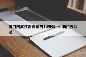 澳门回武汉需要隔离14天吗 → 澳门去武汉