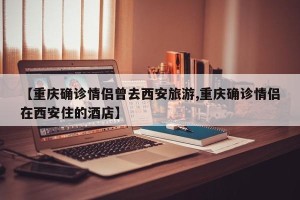 【重庆确诊情侣曾去西安旅游,重庆确诊情侣在西安住的酒店】