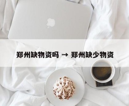 郑州缺物资吗 → 郑州缺少物资