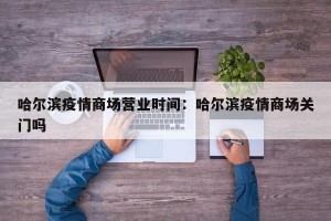 哈尔滨疫情商场营业时间：哈尔滨疫情商场关门吗