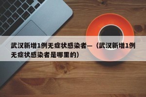 武汉新增1例无症状感染者—（武汉新增1例无症状感染者是哪里的）