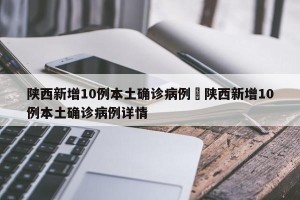 陕西新增10例本土确诊病例›陕西新增10例本土确诊病例详情