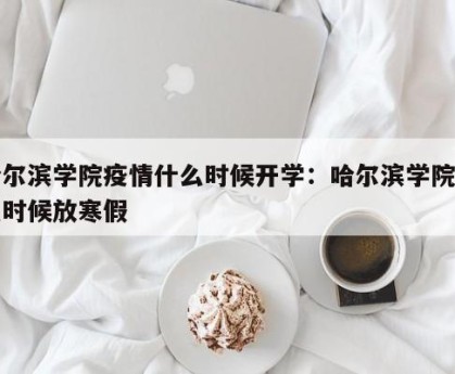 哈尔滨学院疫情什么时候开学：哈尔滨学院什么时候放寒假