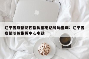辽宁省疫情防控指挥部电话号码查询：辽宁省疫情防控指挥中心电话