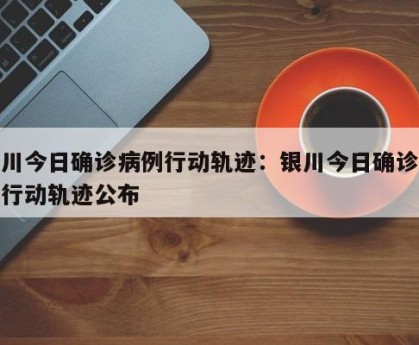 银川今日确诊病例行动轨迹：银川今日确诊病例行动轨迹公布