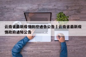 云南省最新疫情防控通告公告›云南省最新疫情政府通知公告