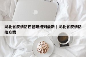 湖北省疫情防控管理细则最新›湖北省疫情防控方案