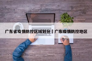 广东省疫情防控区域划分›广东疫情防控地区