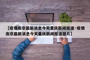 【疫情南京最新消息今天重庆新闻报道·疫情南京最新消息今天重庆新闻报道图片】