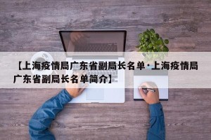 【上海疫情局广东省副局长名单·上海疫情局广东省副局长名单简介】
