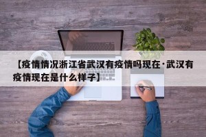 【疫情情况浙江省武汉有疫情吗现在·武汉有疫情现在是什么样子】