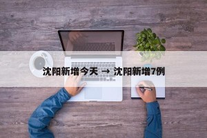 沈阳新增今天 → 沈阳新增7例