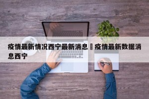 疫情最新情况西宁最新消息›疫情最新数据消息西宁