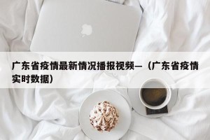广东省疫情最新情况播报视频—（广东省疫情实时数据）