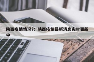 陕西疫情情况?：陕西疫情最新消息实时更新中