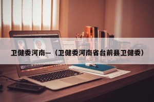 卫健委河南—（卫健委河南省台前县卫健委）