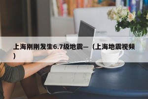 上海刚刚发生6.7级地震—（上海地震视频）