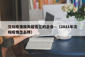 沈阳疫情损失超百亿的企业—（2021年沈阳疫情怎么样）