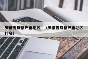 安徽省疫情严重地区—（安徽省疫情严重地区排名）