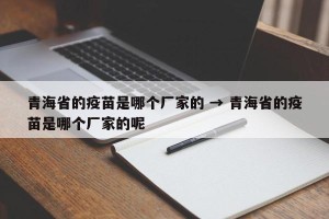 青海省的疫苗是哪个厂家的 → 青海省的疫苗是哪个厂家的呢