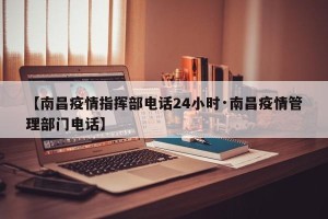 【南昌疫情指挥部电话24小时·南昌疫情管理部门电话】