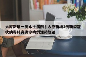 太原新增一例本土病例›太原新增1例新型冠状病毒肺炎确诊病例活动轨迹