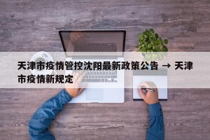 天津市疫情管控沈阳最新政策公告 → 天津市疫情新规定