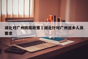 湖北对广州防疫政策›湖北针对广州返乡人员要求