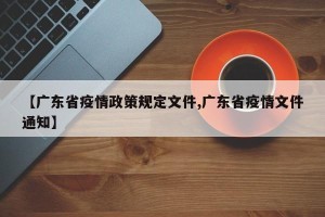 【广东省疫情政策规定文件,广东省疫情文件通知】