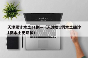 天津累计本土31例—（天津增1例本土确诊1例本土无症状）