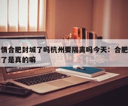 疫情合肥封城了吗杭州要隔离吗今天：合肥封城了是真的嘛